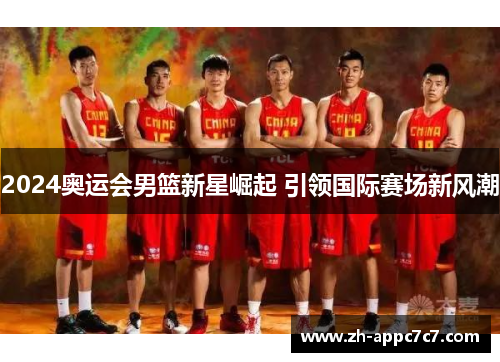 2024奥运会男篮新星崛起 引领国际赛场新风潮 2024奥运会男篮新星崛起 引领国际赛场新风潮