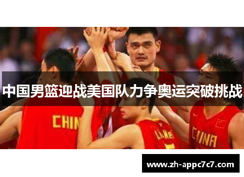 中国男篮迎战美国队力争奥运突破挑战 中国男篮迎战美国队力争奥运突破挑战