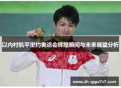 以内村航平里约奥运会辉煌瞬间与未来展望分析 以内村航平里约奥运会辉煌瞬间与未来展望分析